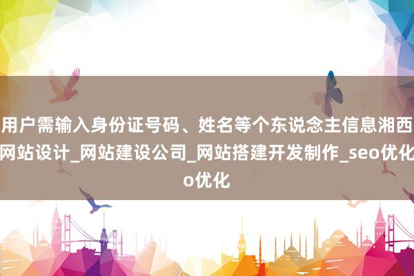 用户需输入身份证号码、姓名等个东说念主信息湘西网站设计_网站建设公司_网站搭建开发制作_seo优化